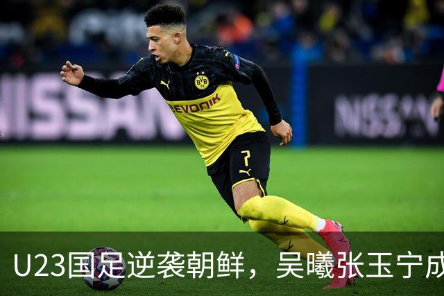 U23国足逆袭朝鲜，吴曦张玉宁成场上双雄！